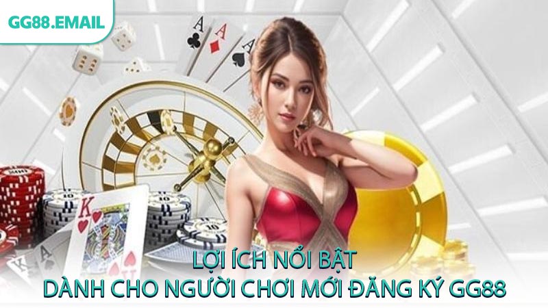 Lợi ích nổi bật dành cho người chơi mới đăng ký GG88