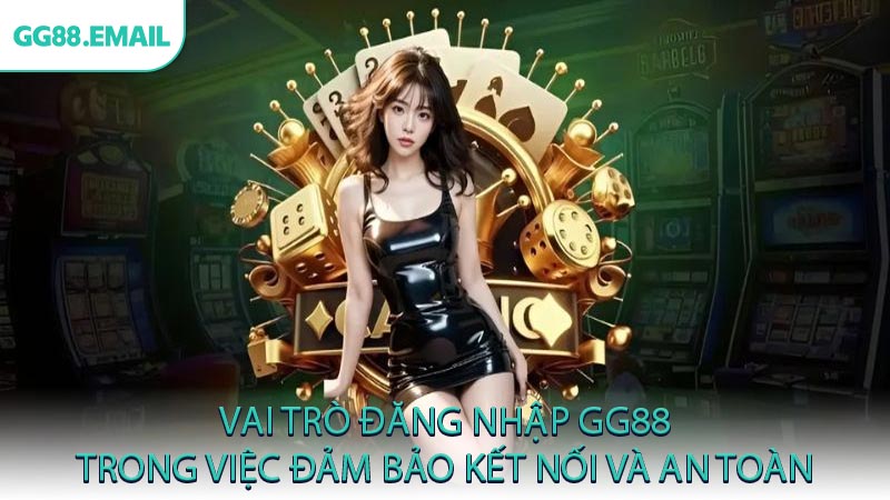 Vai trò đăng nhập GG88 trong việc đảm bảo kết nối và an toàn